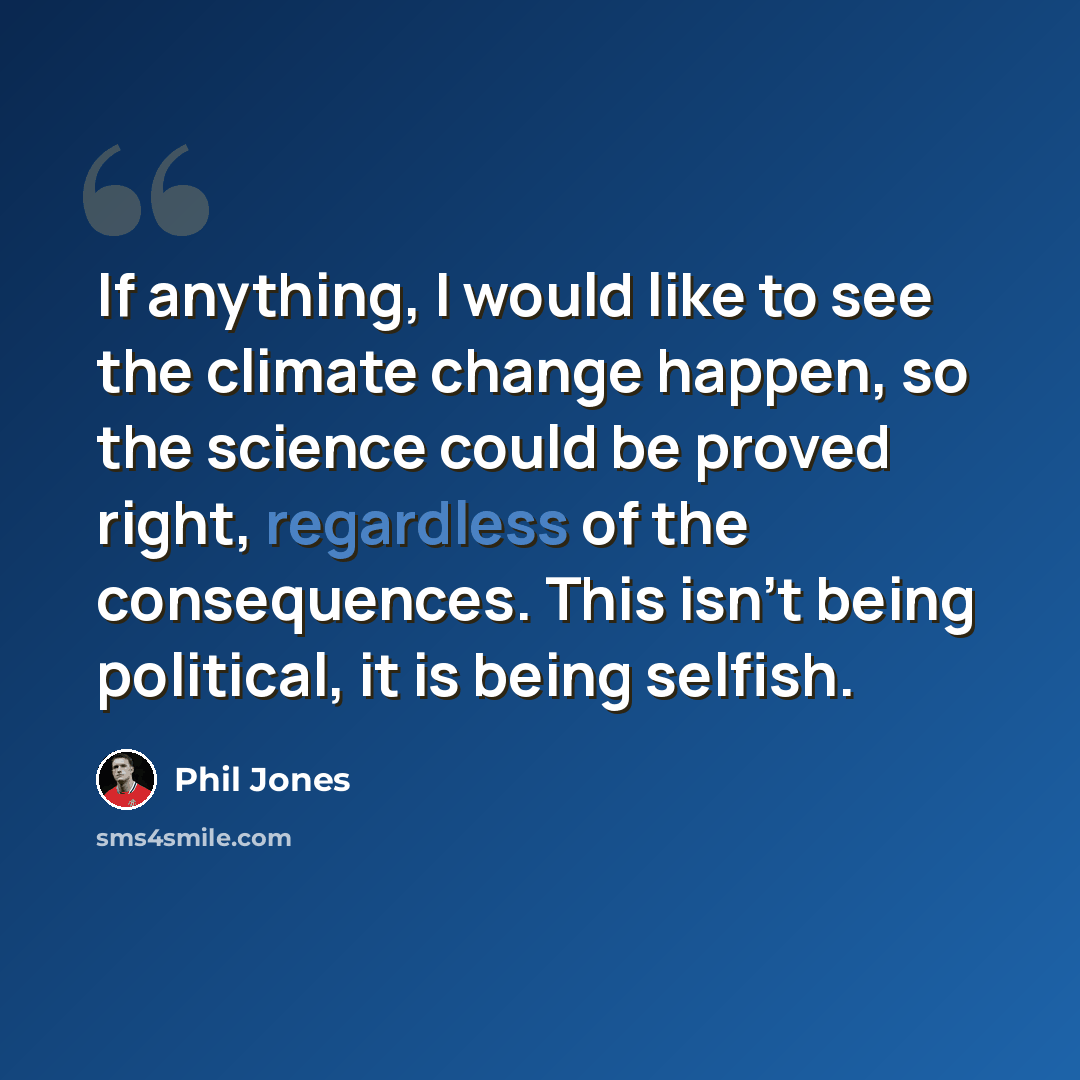 “If anything, I would like to see the climate change happen, so the science could be proved right, regardless of the consequences. This isn’t being political, it is being selfish.” quote by Phil Jones