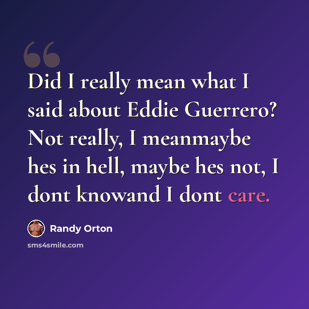 “Did I really mean what I said about Eddie Guerrero? Not really, I meanmaybe hes in hell, maybe hes not, I dont knowand I dont care.” quote by Randy Orton