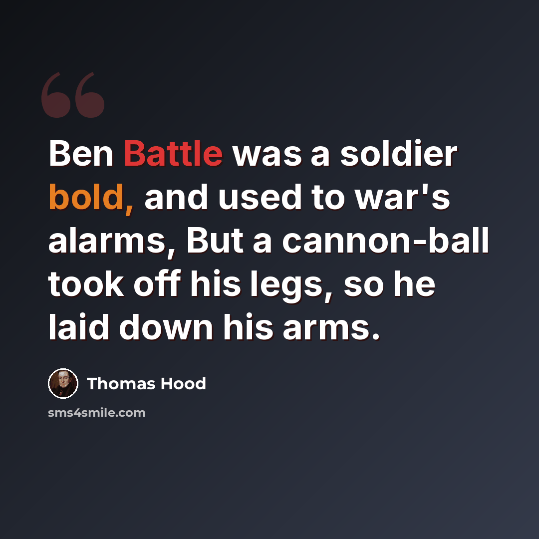 “Ben Battle was a soldier bold, and used to war's alarms, But a cannon-ball took off his legs, so he laid down his arms.” quote by Thomas Hood