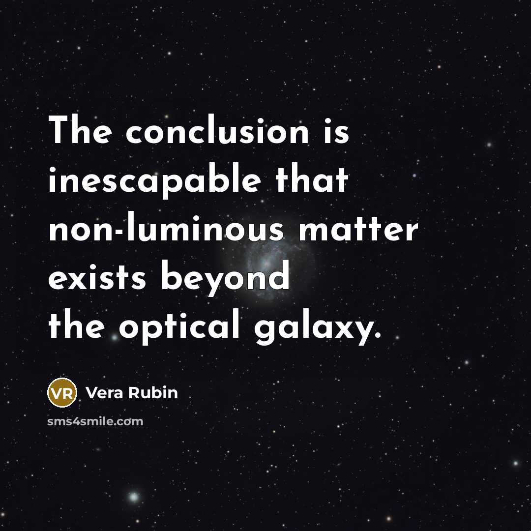 “The conclusion is inescapable that non-luminous matter exists beyond the optical galaxy.” quote by Vera Rubin