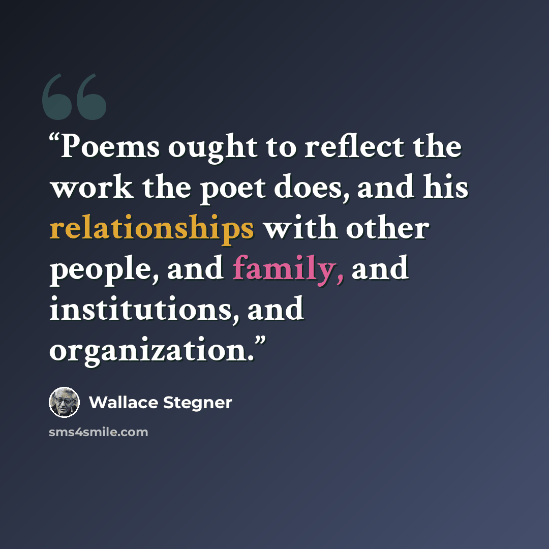 “Poems ought to reflect the work the poet does, and his relationships with other people, and family, and institutions, and organization.” quote by Wallace Stegner