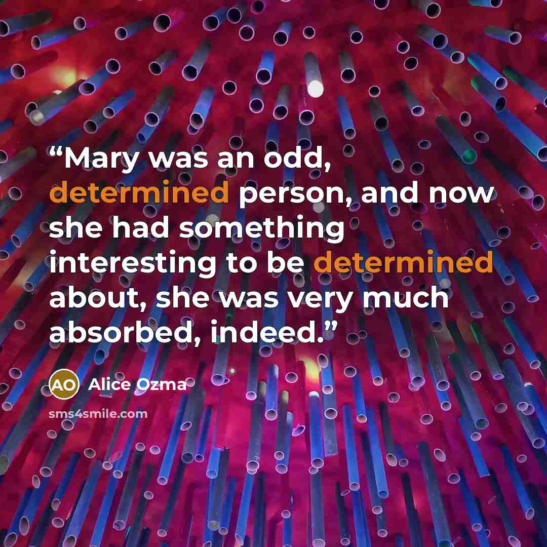 “Mary was an odd, determined person, and now she had something interesting to be determined about, she was very much absorbed, indeed.” quote by Alice Ozma