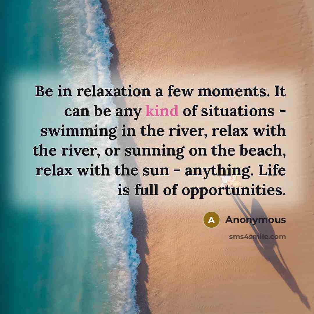 “Be in relaxation a few moments. It can be any kind of situations - swimming in the river, relax with the river, or sunning on the beach, relax with the sun - anything. Life is full of opportunities.” quote by Anonymous