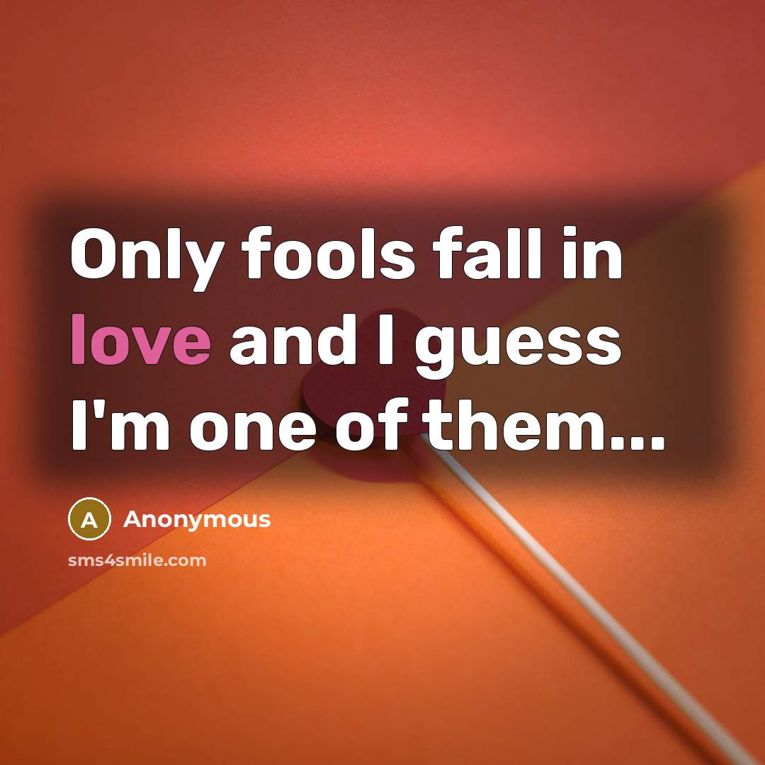 “Only fools fall in love and I guess I'm one of them...” quote by Anonymous