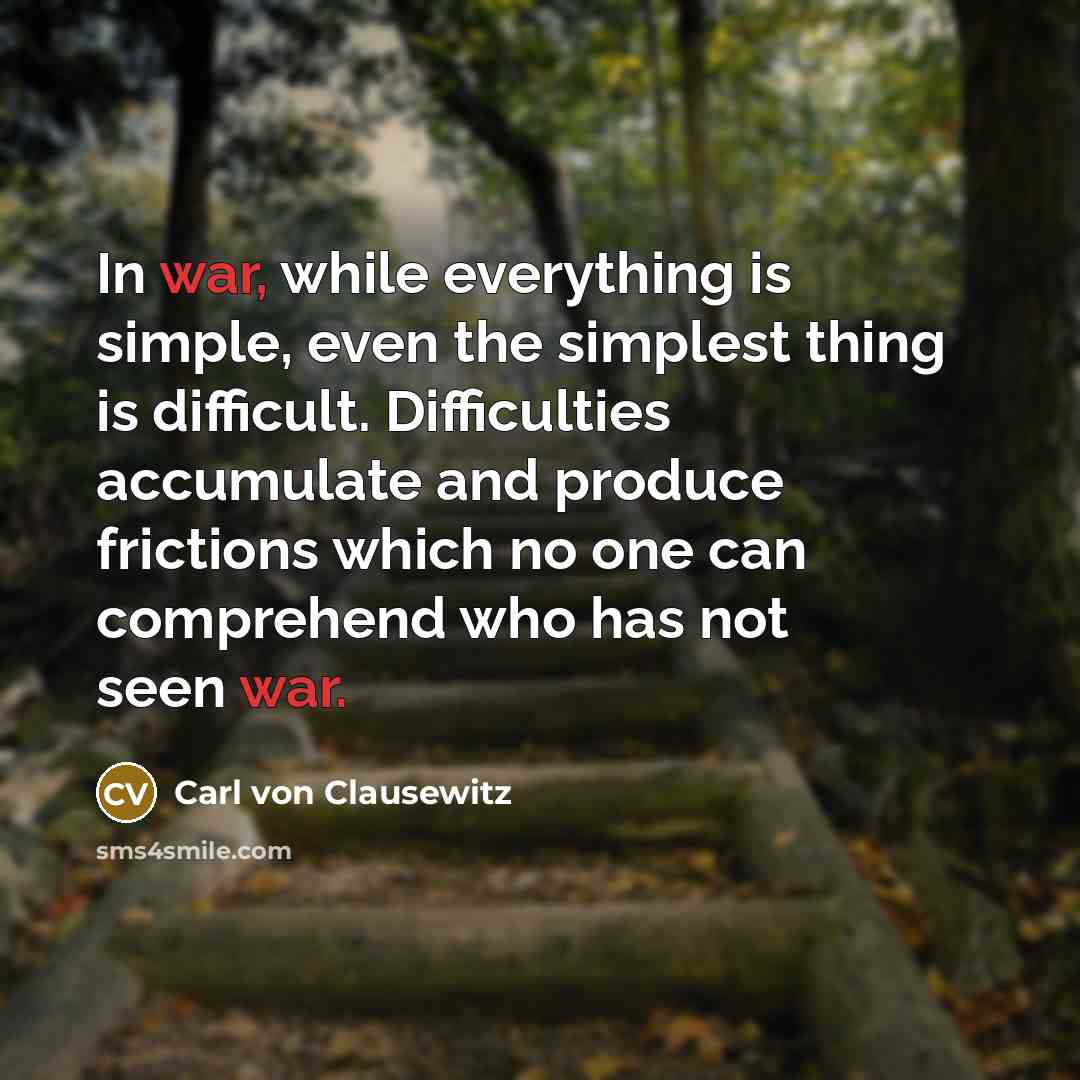 “In war, while everything is simple, even the simplest thing is difficult. Difficulties accumulate and produce frictions which no one can comprehend who has not seen war.” quote by Carl von Clausewitz