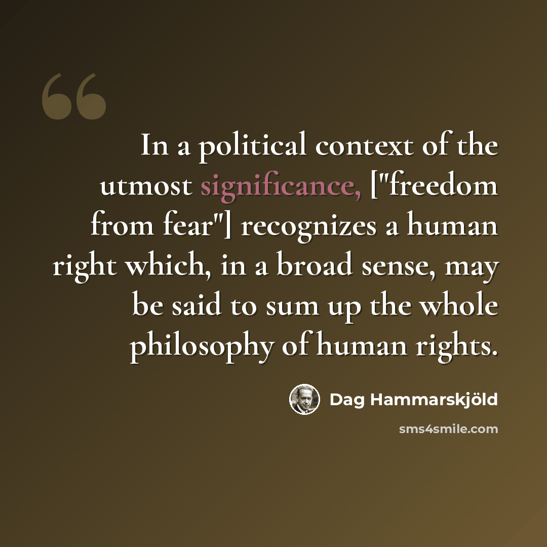 “In a political context of the utmost significance, ["freedom from fear"] recognizes a human right which, in a broad sense, may be said to sum up the whole philosophy of human rights.” quote by Dag Hammarskjold