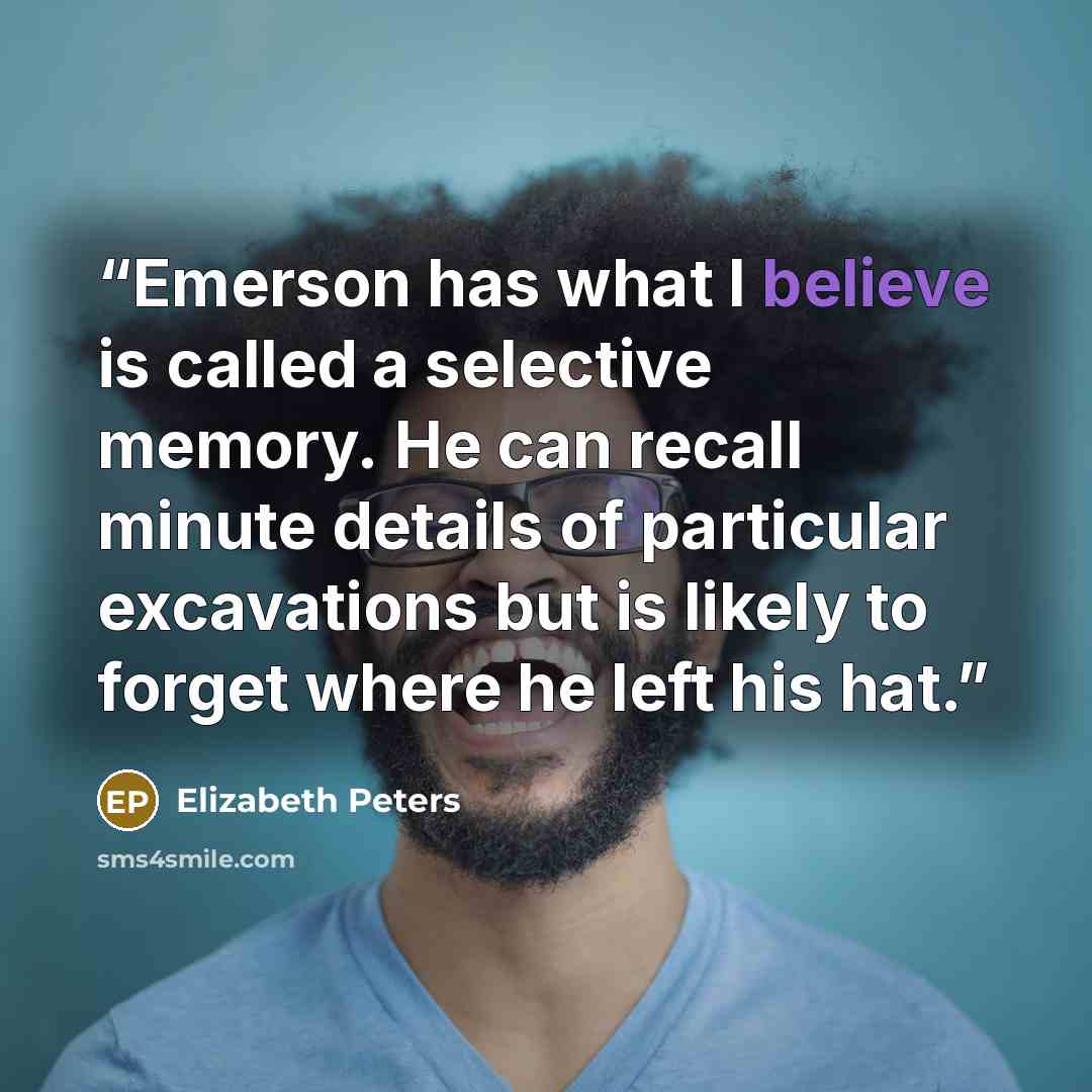 “Emerson has what I believe is called a selective memory. He can recall minute details of particular excavations but is likely to forget where he left his hat.” quote by Elizabeth Peters