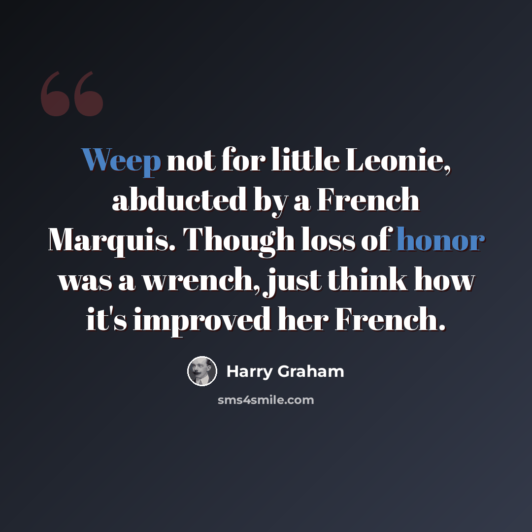“Weep not for little Leonie, abducted by a French Marquis. Though loss of honor was a wrench, just think how it's improved her French.” quote by Harry Graham