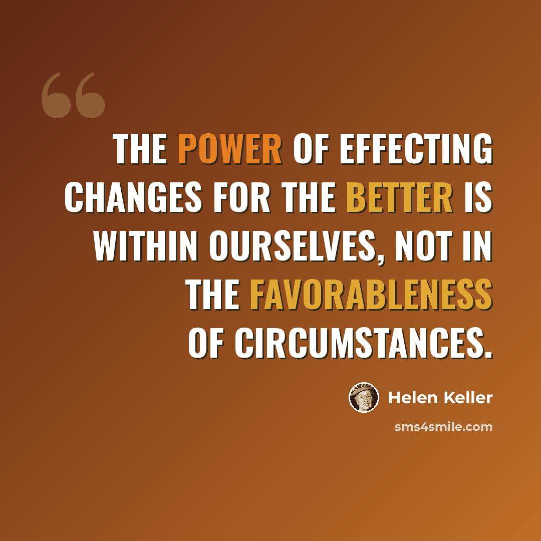 “The power of effecting changes for the better is within ourselves, not in the favorableness of circumstances.” quote by Helen Keller