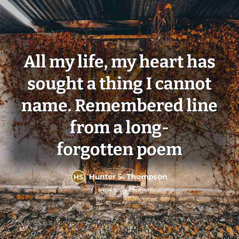 “All my life, my heart has sought a thing I cannot name. Remembered line from a long- forgotten poem” quote by Hunter S. Thompson