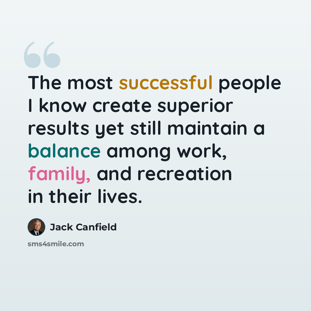 “The most successful people I know create superior results yet still maintain a balance among work, family, and recreation in their lives.” quote by Jack Canfield