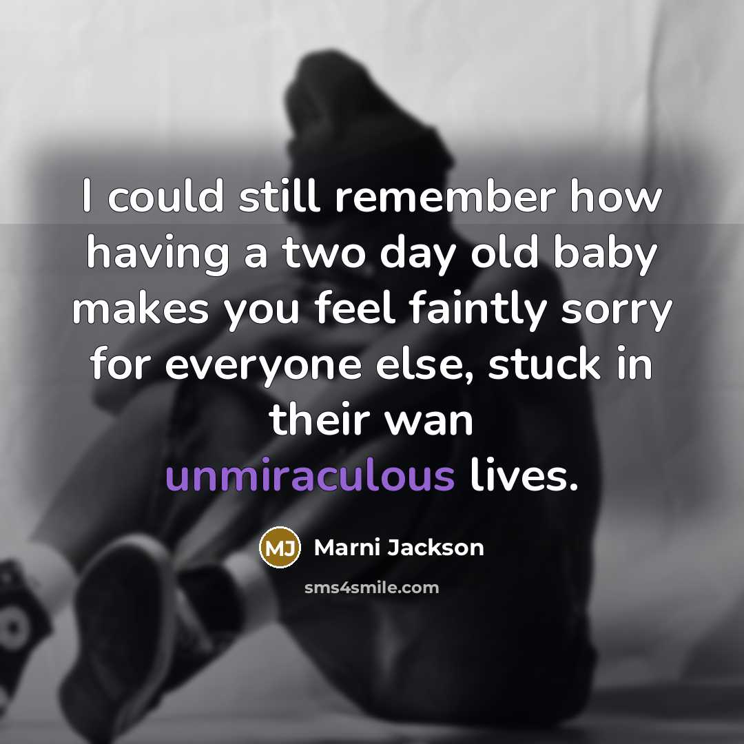 “I could still remember how having a two day old baby makes you feel faintly sorry for everyone else, stuck in their wan unmiraculous lives.” quote by Marni Jackson