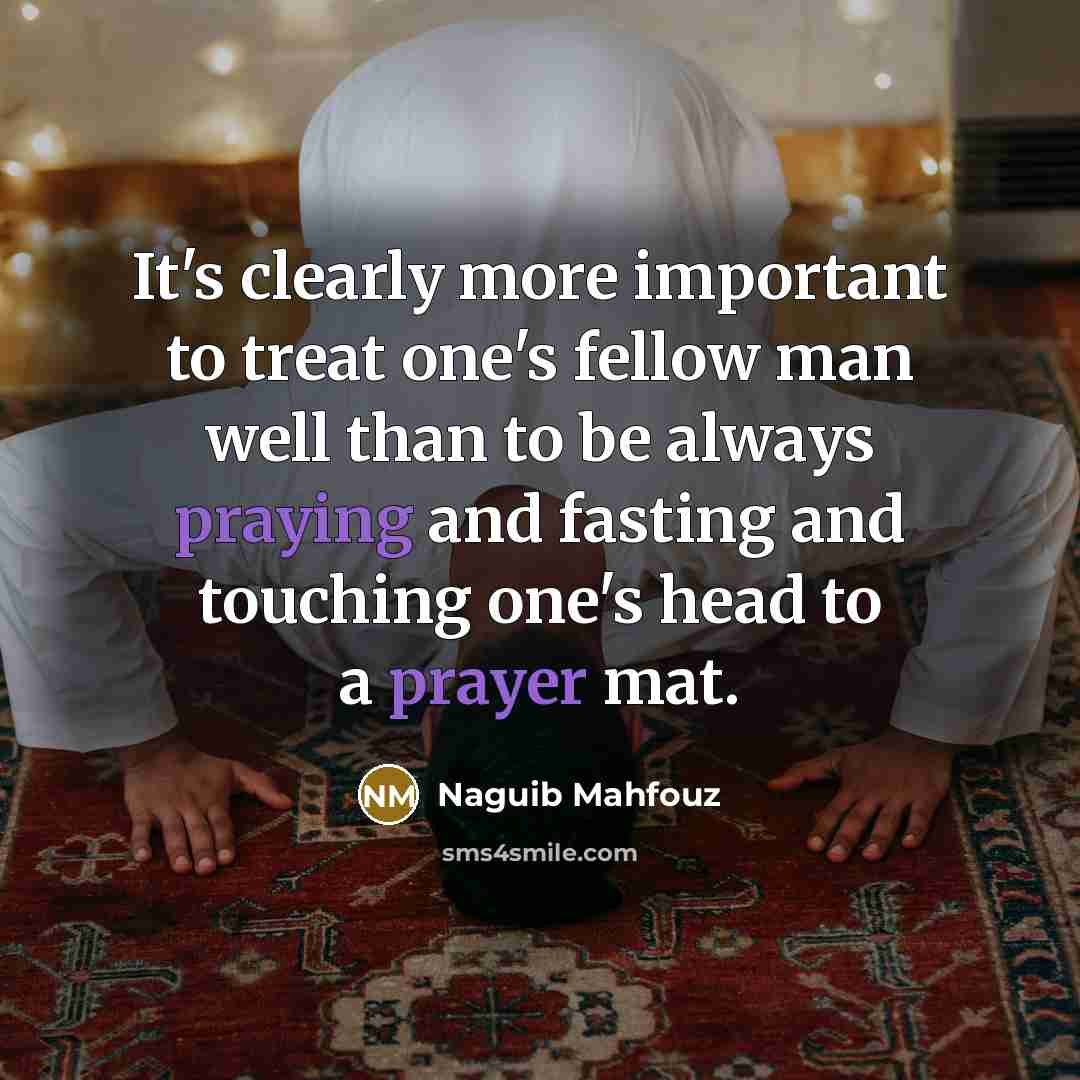 “It's clearly more important to treat one's fellow man well than to be always praying and fasting and touching one's head to a prayer mat.” quote by Naguib Mahfouz