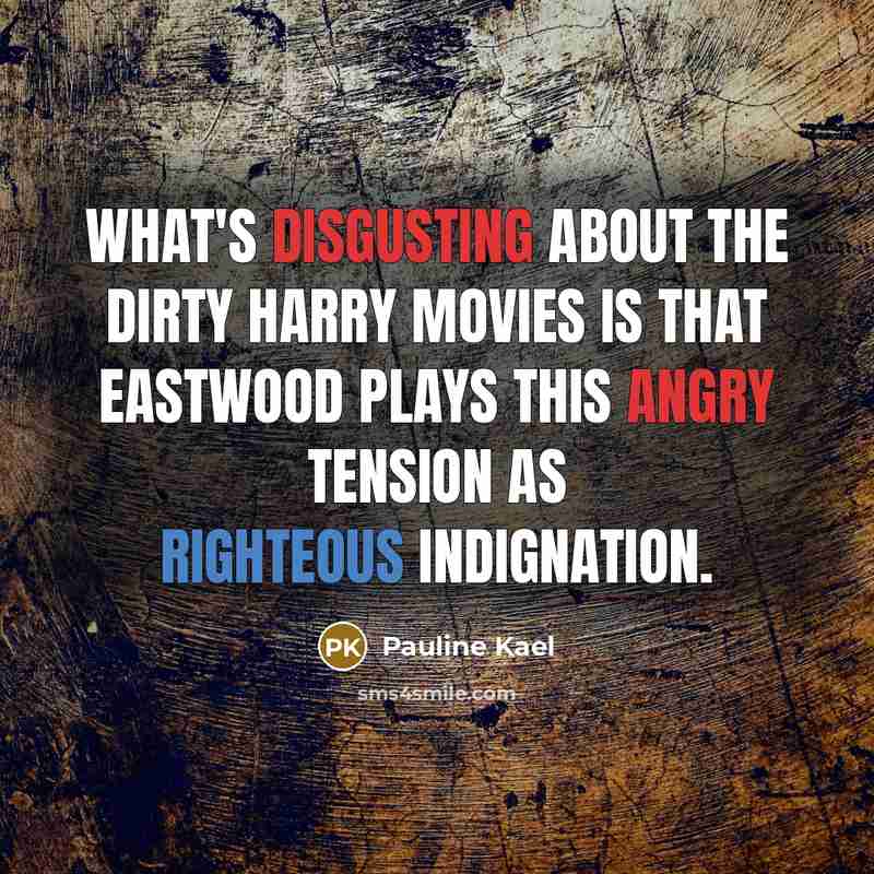 “What's disgusting about the Dirty Harry movies is that Eastwood plays this angry tension as righteous indignation.” quote by Pauline Kael