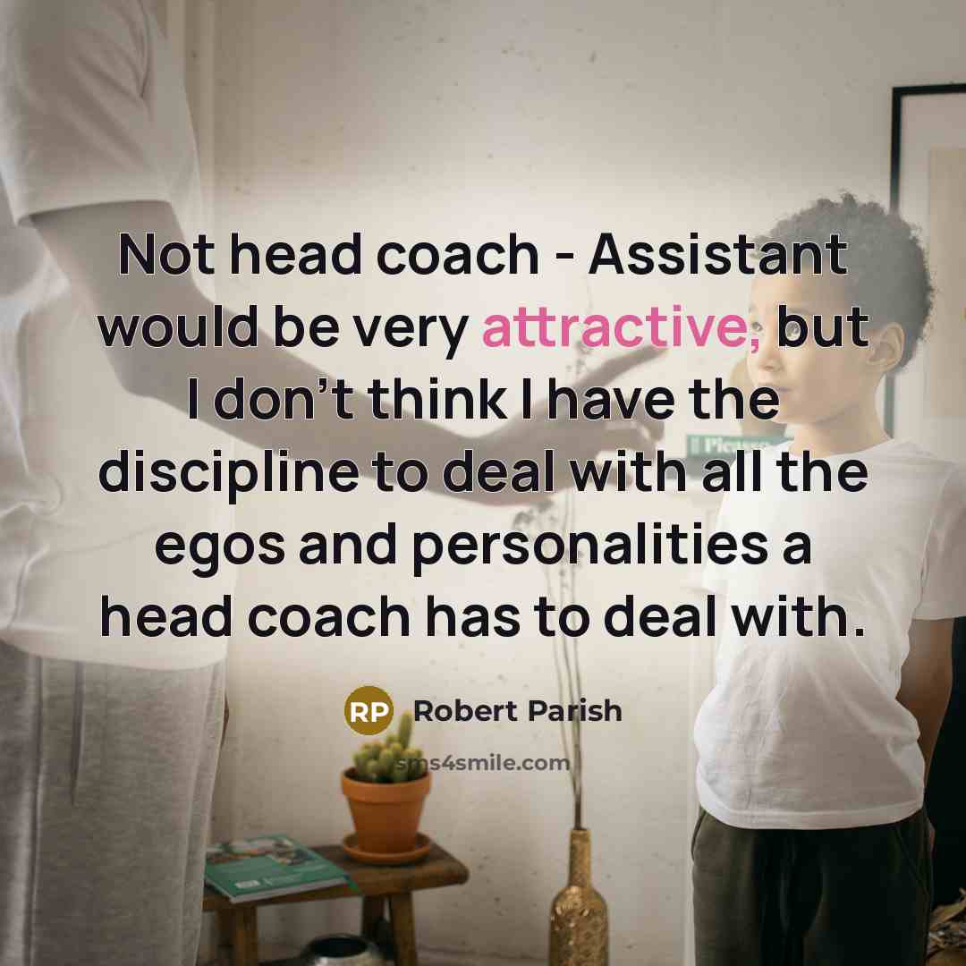 “Not head coach - Assistant would be very attractive, but I don't think I have the discipline to deal with all the egos and personalities a head coach has to deal with.” quote by Robert Parish