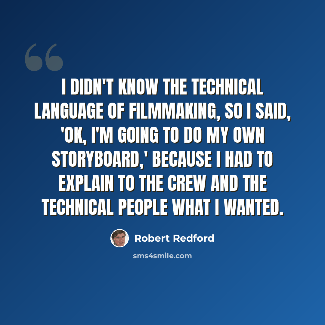 “I didn't know the technical language of filmmaking, so I said, 'OK, I'm going to do my own storyboard,' because I had to explain to the crew and the technical people what I wanted.” quote by Robert Redford