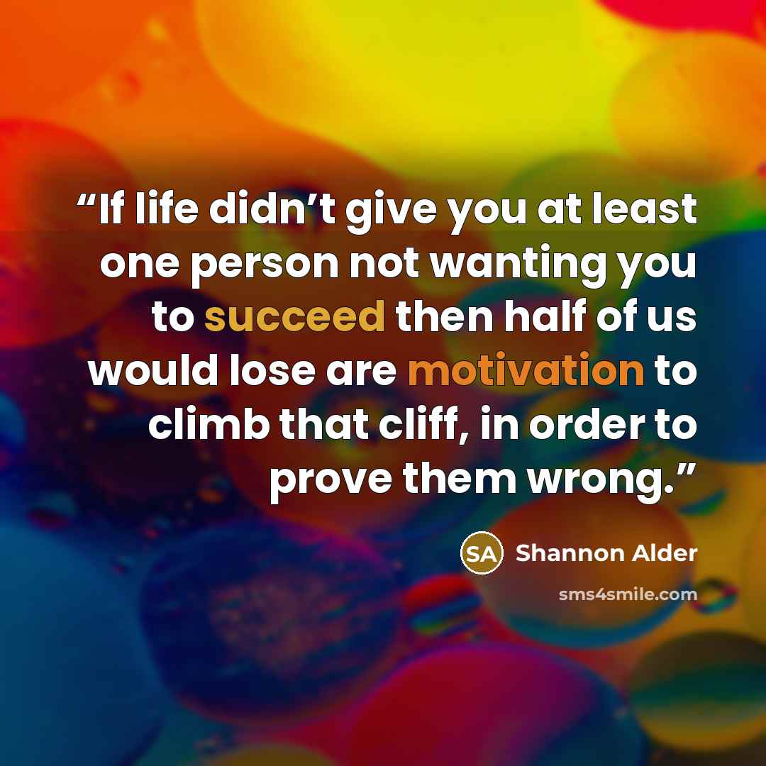 “If life didn’t give you at least one person not wanting you to succeed then half of us would lose are motivation to climb that cliff, in order to prove them wrong.” quote by Shannon Alder