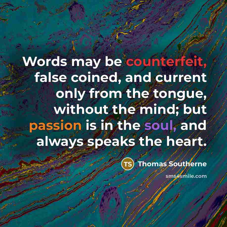 “Words may be counterfeit, false coined, and current only from the tongue, without the mind; but passion is in the soul, and always speaks the heart.” quote by Thomas Southerne