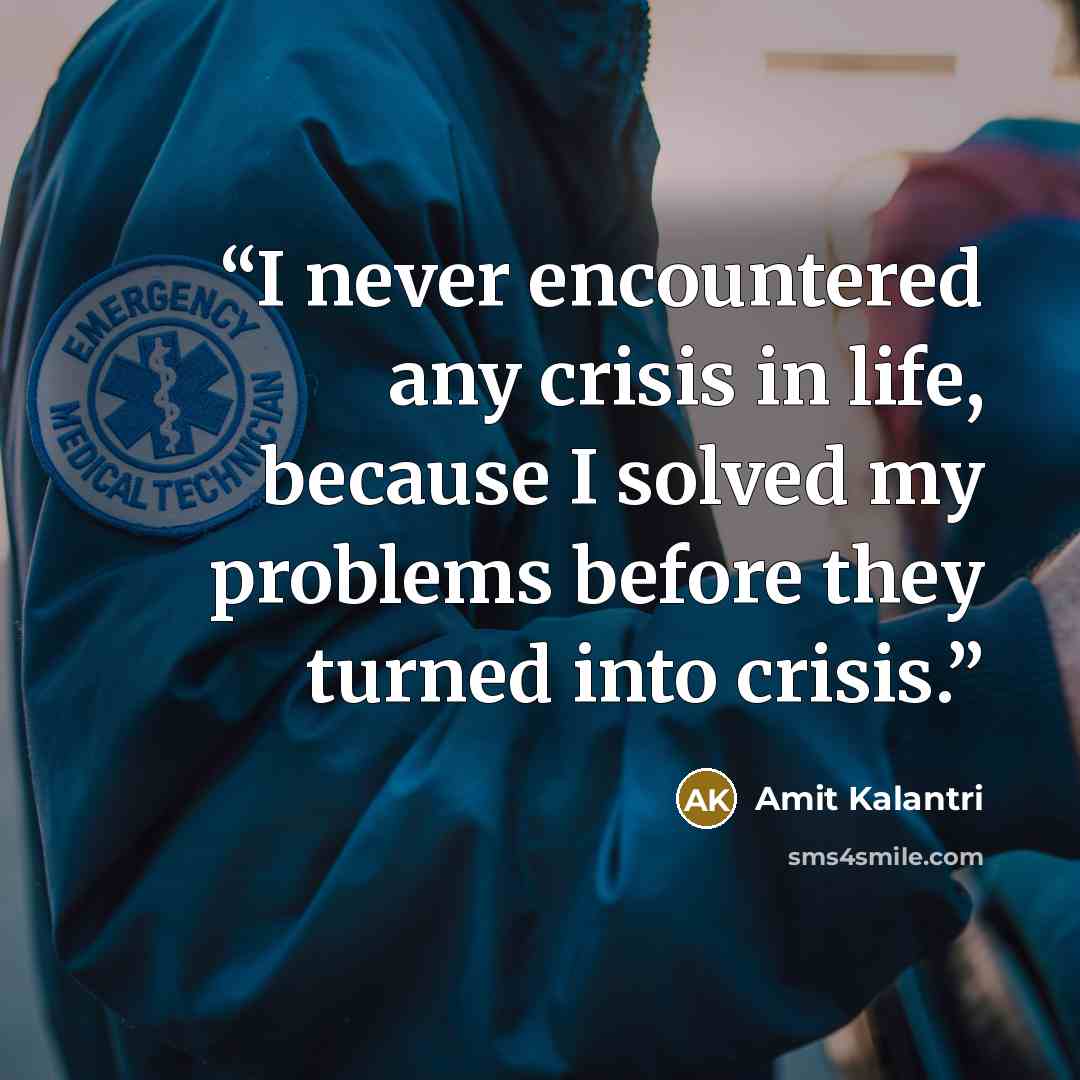“I never encountered any crisis in life, because I solved my problems before they turned into crisis.” quote by Amit Kalantri