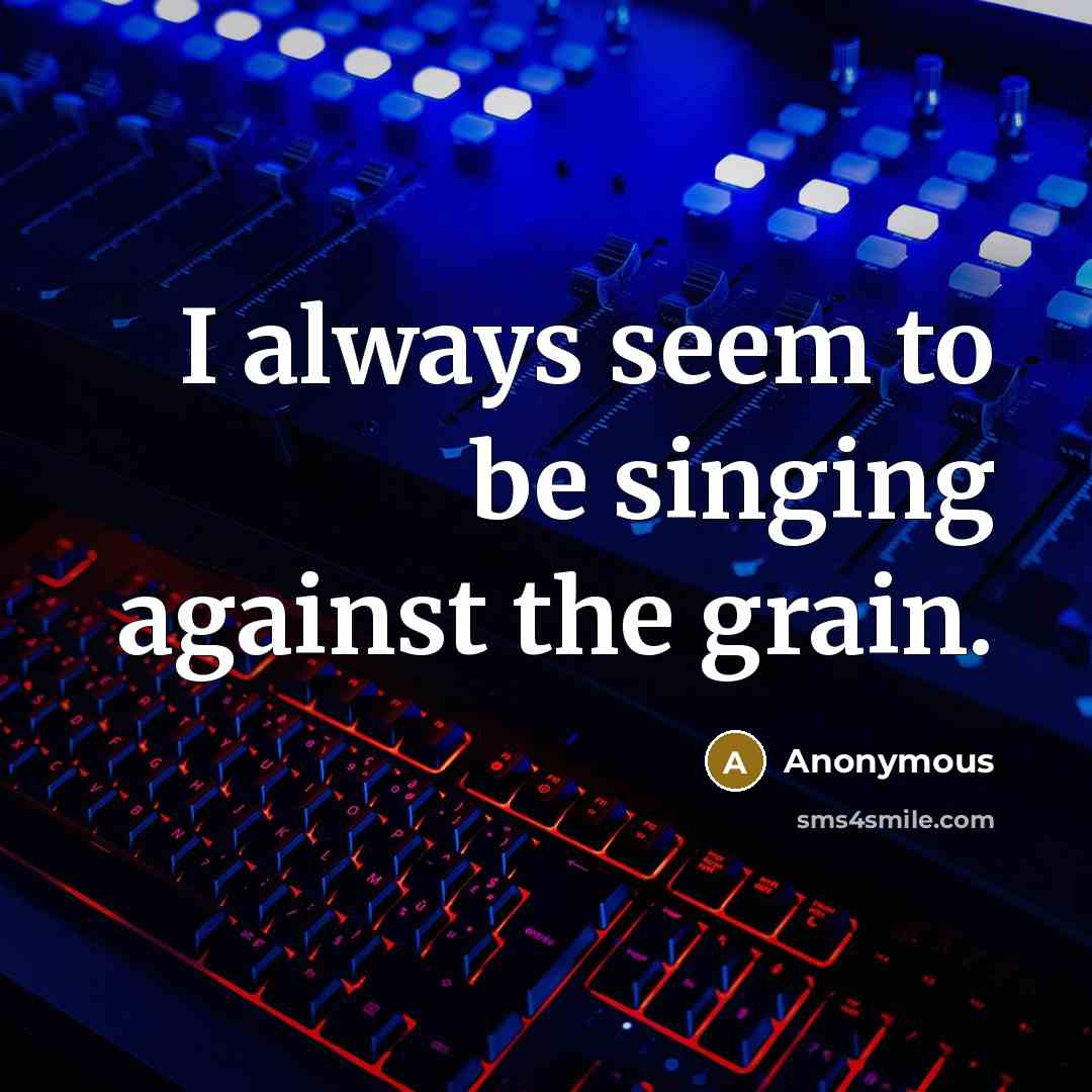 “I always seem to be singing against the grain.” quote by Anonymous