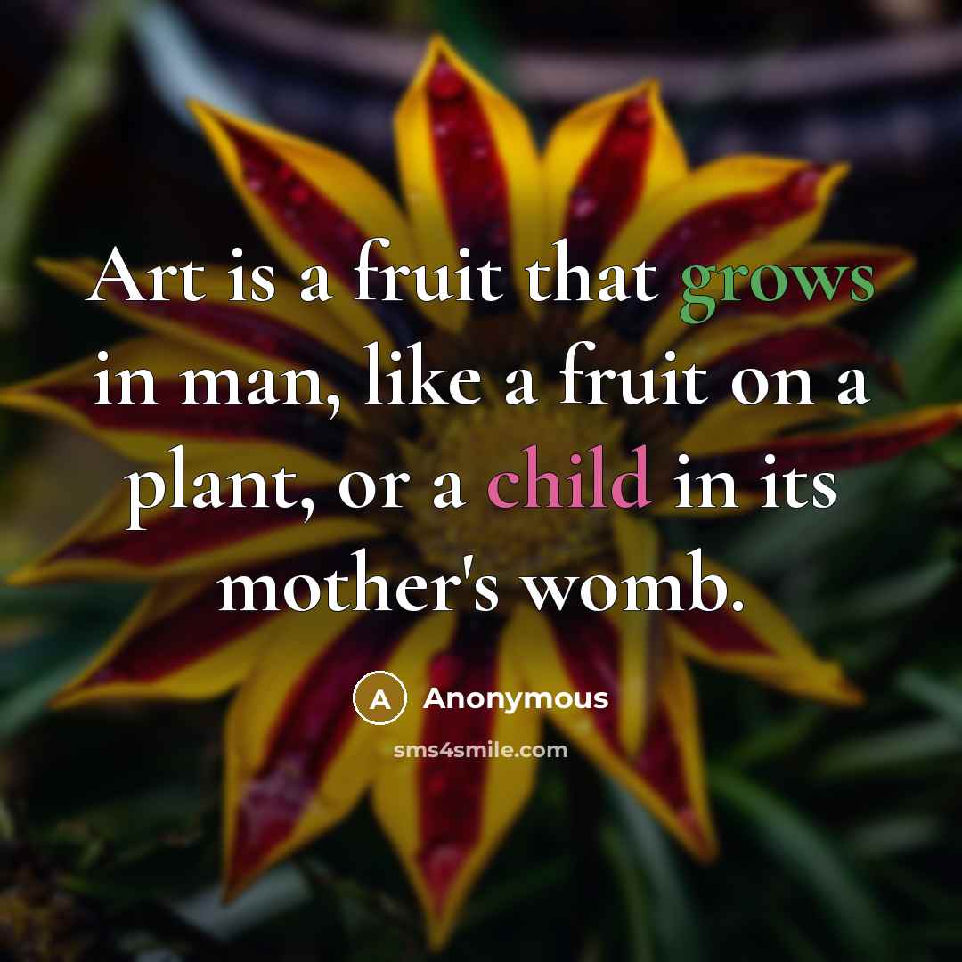 “Art is a fruit that grows in man, like a fruit on a plant, or a child in its mother's womb.” quote by Anonymous
