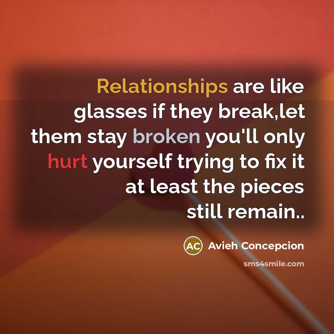 “Relationships are like glasses if they break,let them stay broken you'll only hurt yourself trying to fix it at least the pieces still remain..” quote by Avieh Concepcion