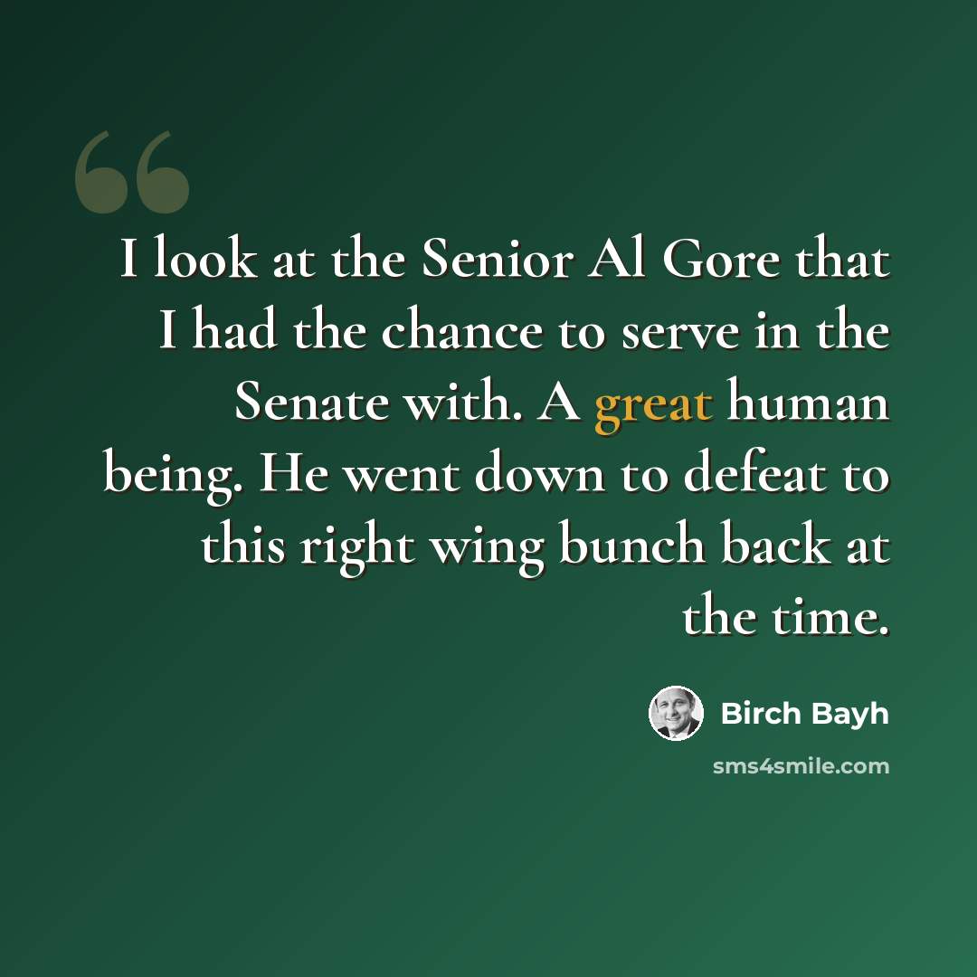 “I look at the Senior Al Gore that I had the chance to serve in the Senate with. A great human being. He went down to defeat to this right wing bunch back at the time.” quote by Birch Bayh