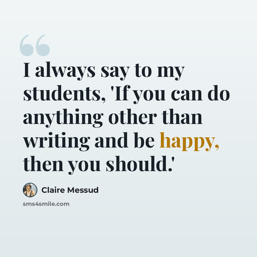 “I always say to my students, 'If you can do anything other than writing and be happy, then you should.'” quote by Claire Messud