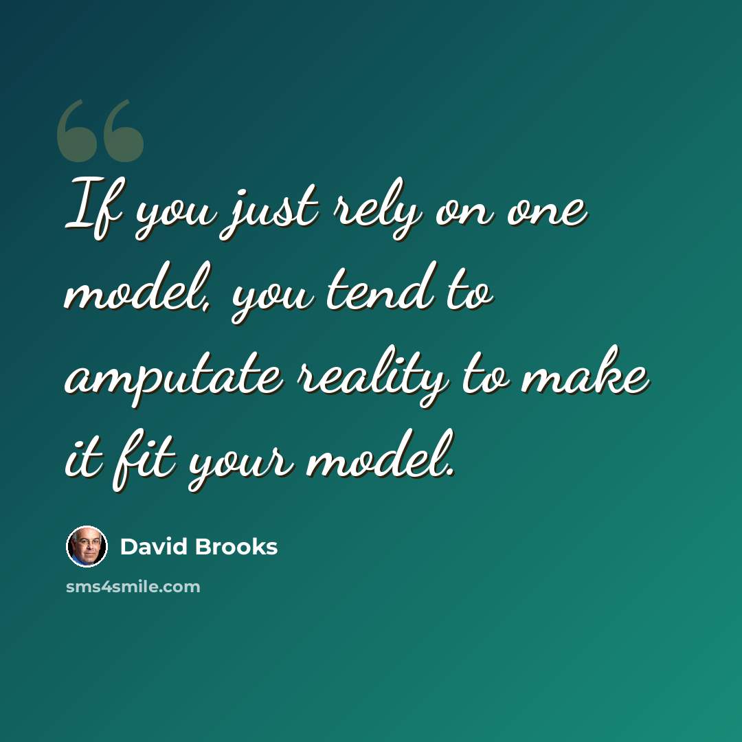 “If you just rely on one model, you tend to amputate reality to make it fit your model.” quote by David Brooks
