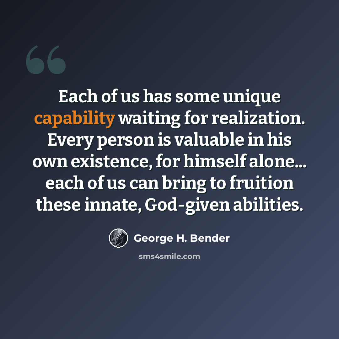 “Each of us has some unique capability waiting for realization. Every person is valuable in his own existence, for himself alone... each of us can bring to fruition these innate, God-given abilities.” quote by George H. Bender