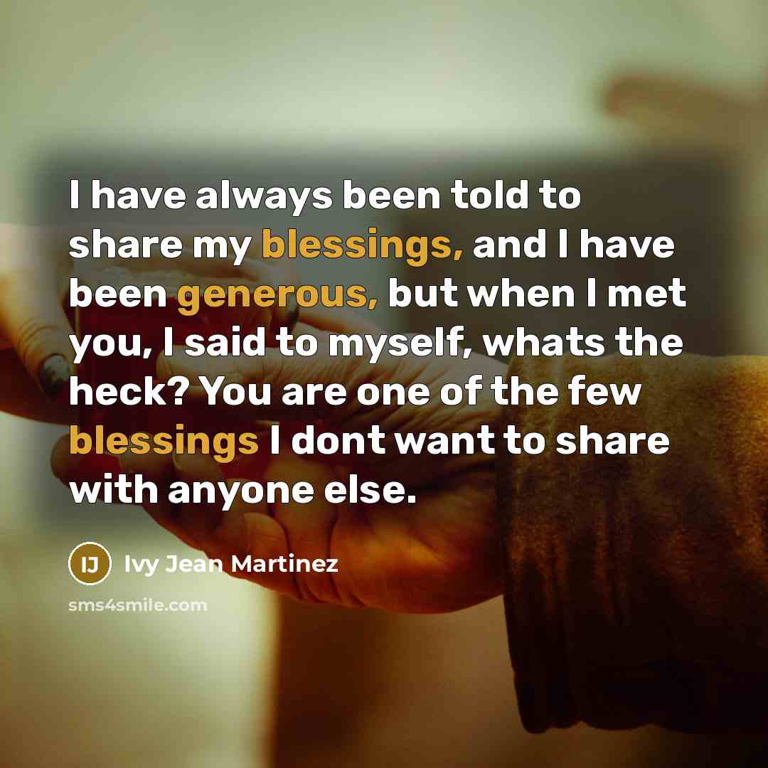 “I have always been told to share my blessings, and I have been generous, but when I met you, I said to myself, whats the heck? You are one of the few blessings I dont want to share with anyone else.” quote by Ivy Jean Martinez