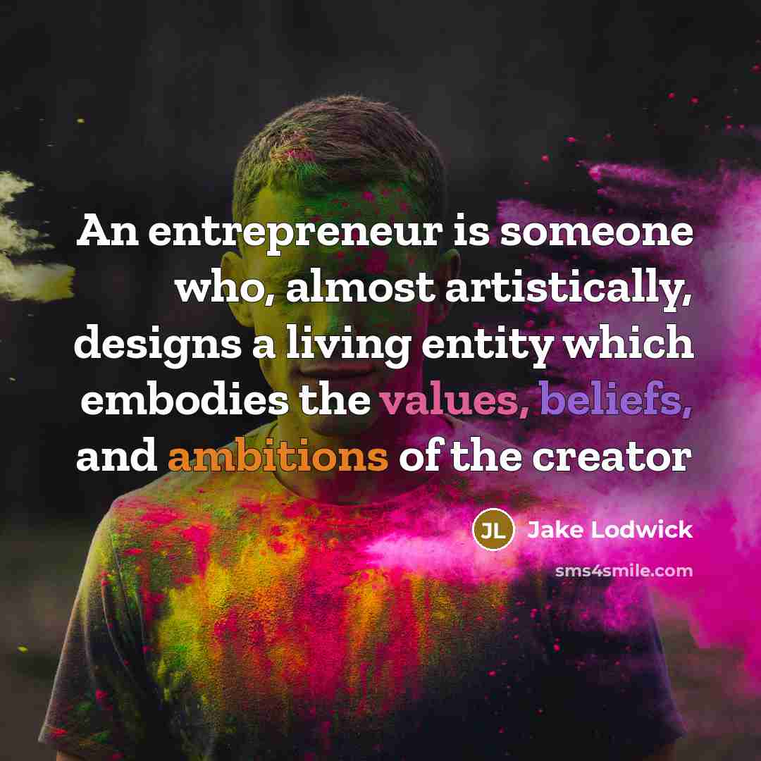 “An entrepreneur is someone who, almost artistically, designs a living entity which embodies the values, beliefs, and ambitions of the creator” quote by Jake Lodwick