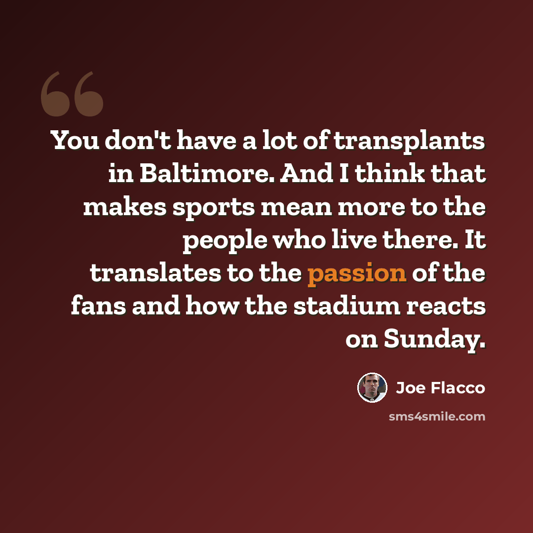 “You don't have a lot of transplants in Baltimore. And I think that makes sports mean more to the people who live there. It translates to the passion of the fans and how the stadium reacts on Sunday.” quote by Joe Flacco