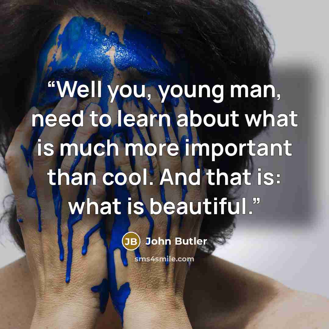 “Well you, young man, need to learn about what is much more important than cool. And that is: what is beautiful.” quote by John Butler
