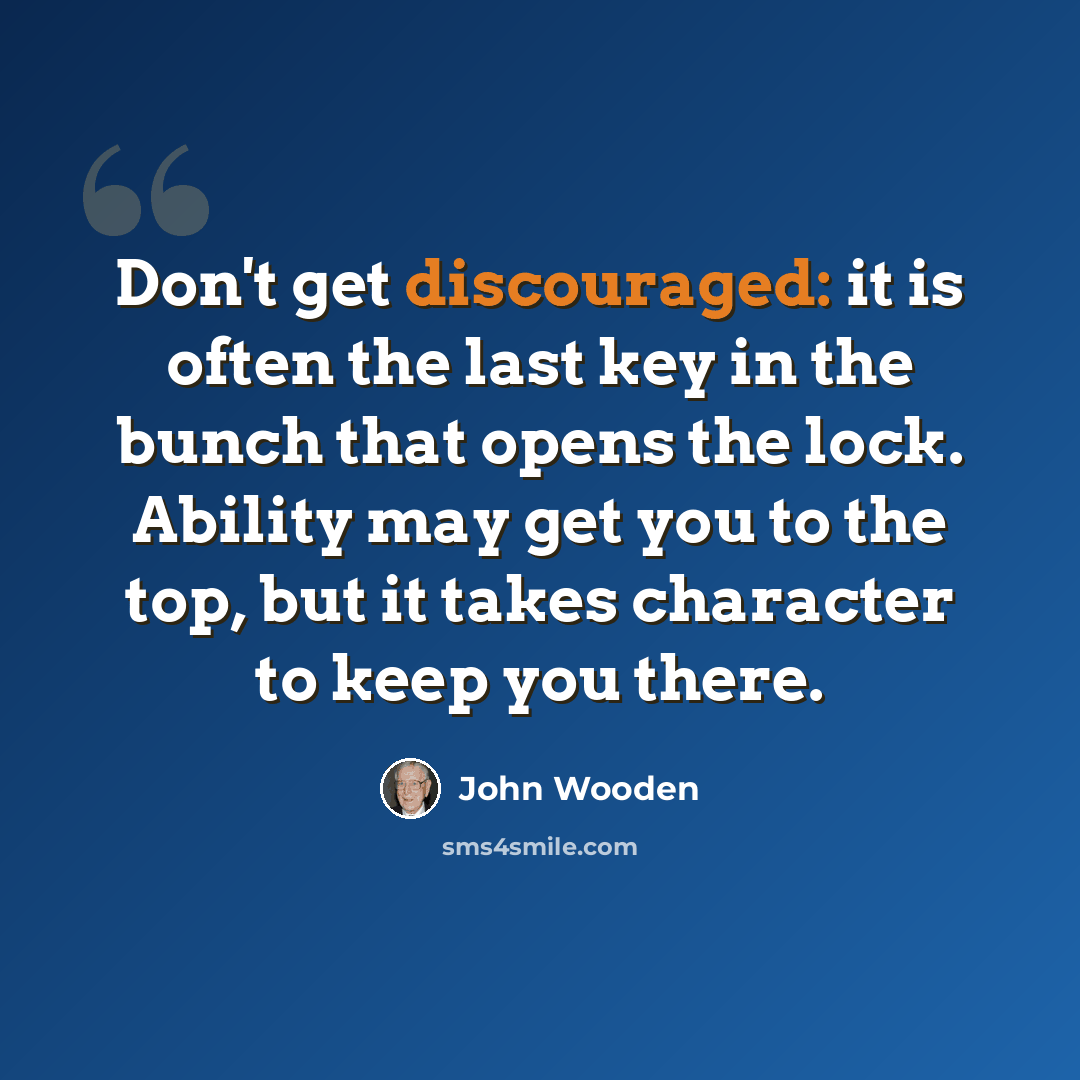 “Don't get discouraged: it is often the last key in the bunch that opens the lock. Ability may get you to the top, but it takes character to keep you there.” quote by John Wooden