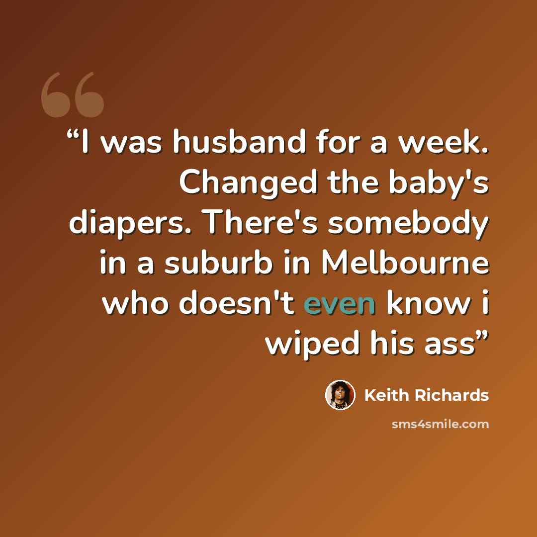 “I was husband for a week. Changed the baby's diapers. There's somebody in a suburb in Melbourne who doesn't even know i wiped his ass” quote by Keith Richards