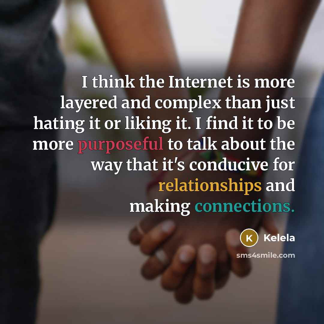 “I think the Internet is more layered and complex than just hating it or liking it. I find it to be more purposeful to talk about the way that it's conducive for relationships and making connections.” quote by Kelela