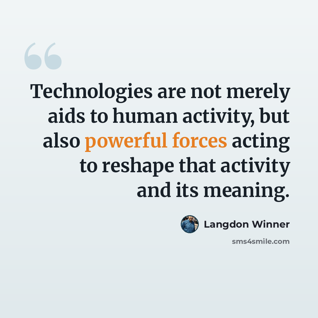 “Technologies are not merely aids to human activity, but also powerful forces acting to reshape that activity and its meaning.” quote by Langdon Winner