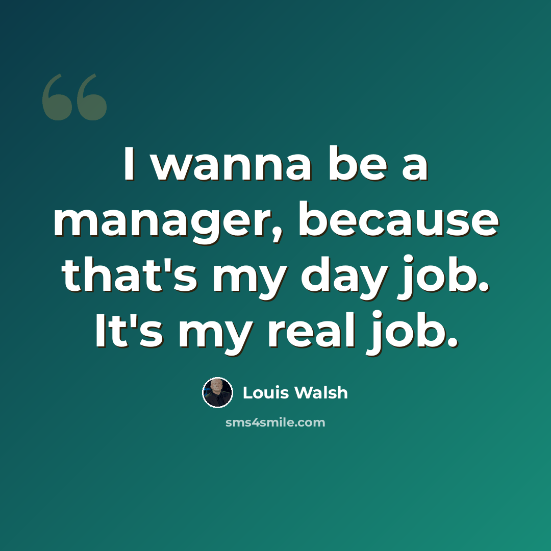 “I wanna be a manager, because that's my day job. It's my real job.” quote by Louis Walsh