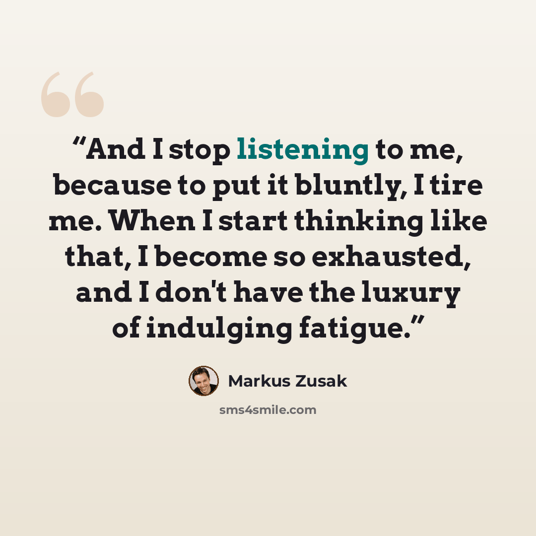 “And I stop listening to me, because to put it bluntly, I tire me. When I start thinking like that, I become so exhausted, and I don't have the luxury of indulging fatigue.” quote by Markus Zusak