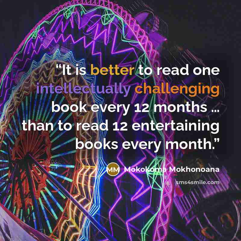 “It is better to read one intellectually challenging book every 12 months … than to read 12 entertaining books every month.” quote by Mokokoma Mokhonoana