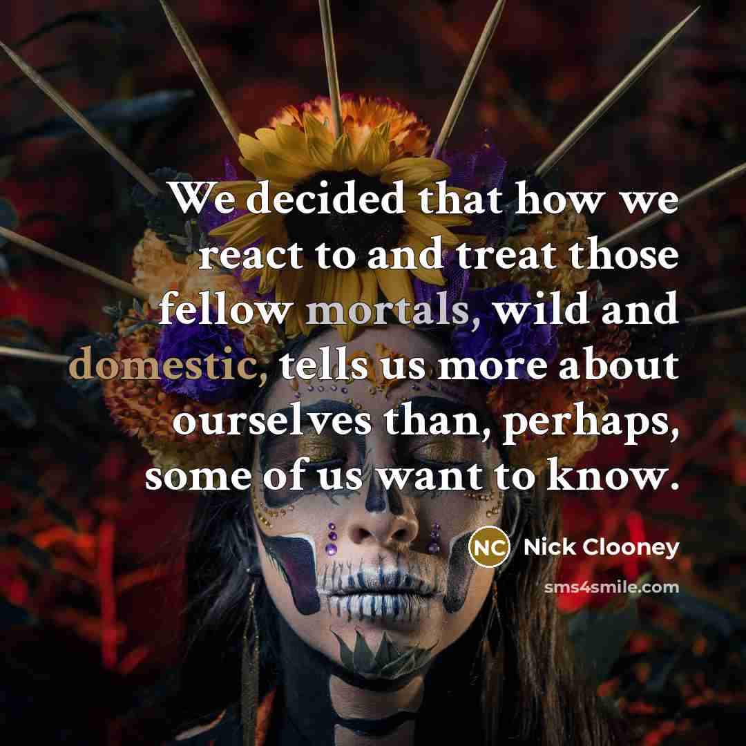 “We decided that how we react to and treat those fellow mortals, wild and domestic, tells us more about ourselves than, perhaps, some of us want to know.” quote by Nick Clooney