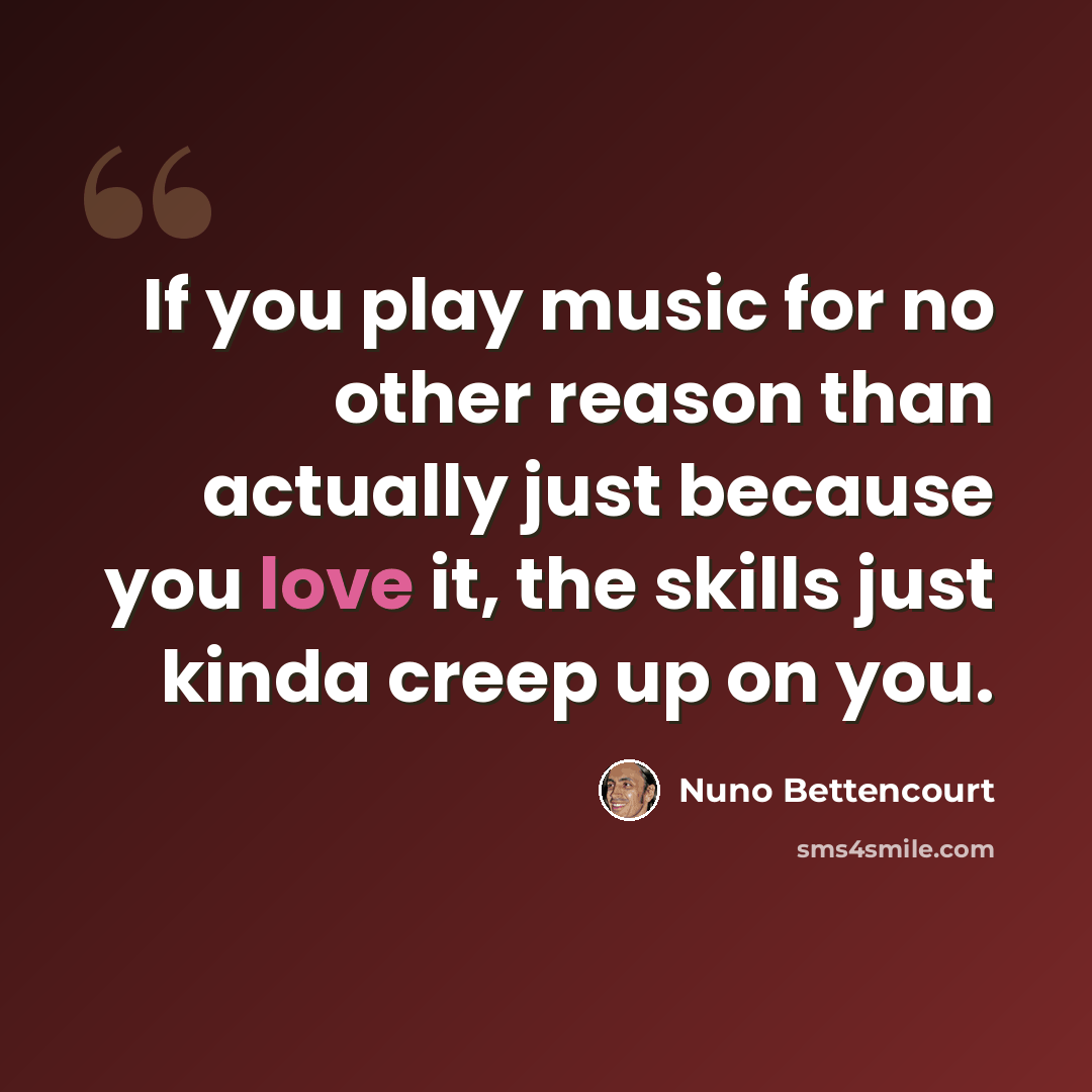 “If you play music for no other reason than actually just because you love it, the skills just kinda creep up on you.” quote by Nuno Bettencourt