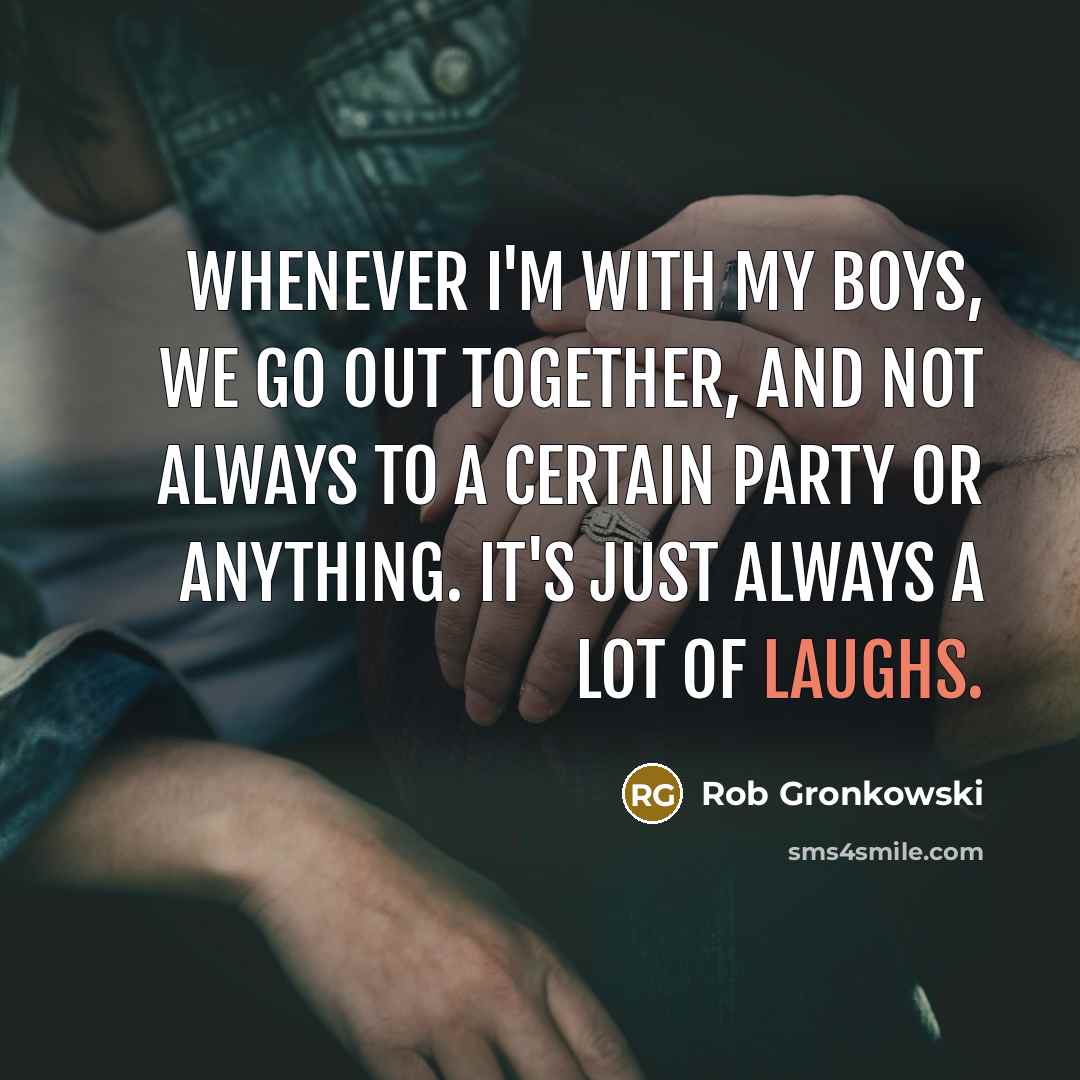 “Whenever I'm with my boys, we go out together, and not always to a certain party or anything. It's just always a lot of laughs.” quote by Rob Gronkowski