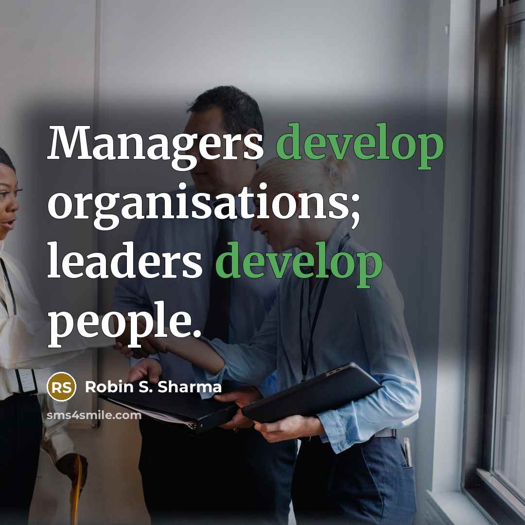 “Managers develop organisations; leaders develop people.” quote by Robin S. Sharma