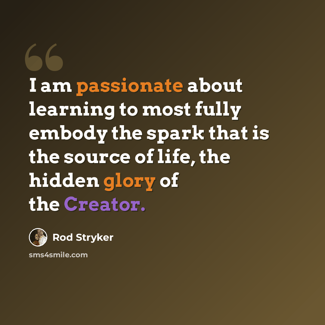“I am passionate about learning to most fully embody the spark that is the source of life, the hidden glory of the Creator.” quote by Rod Stryker