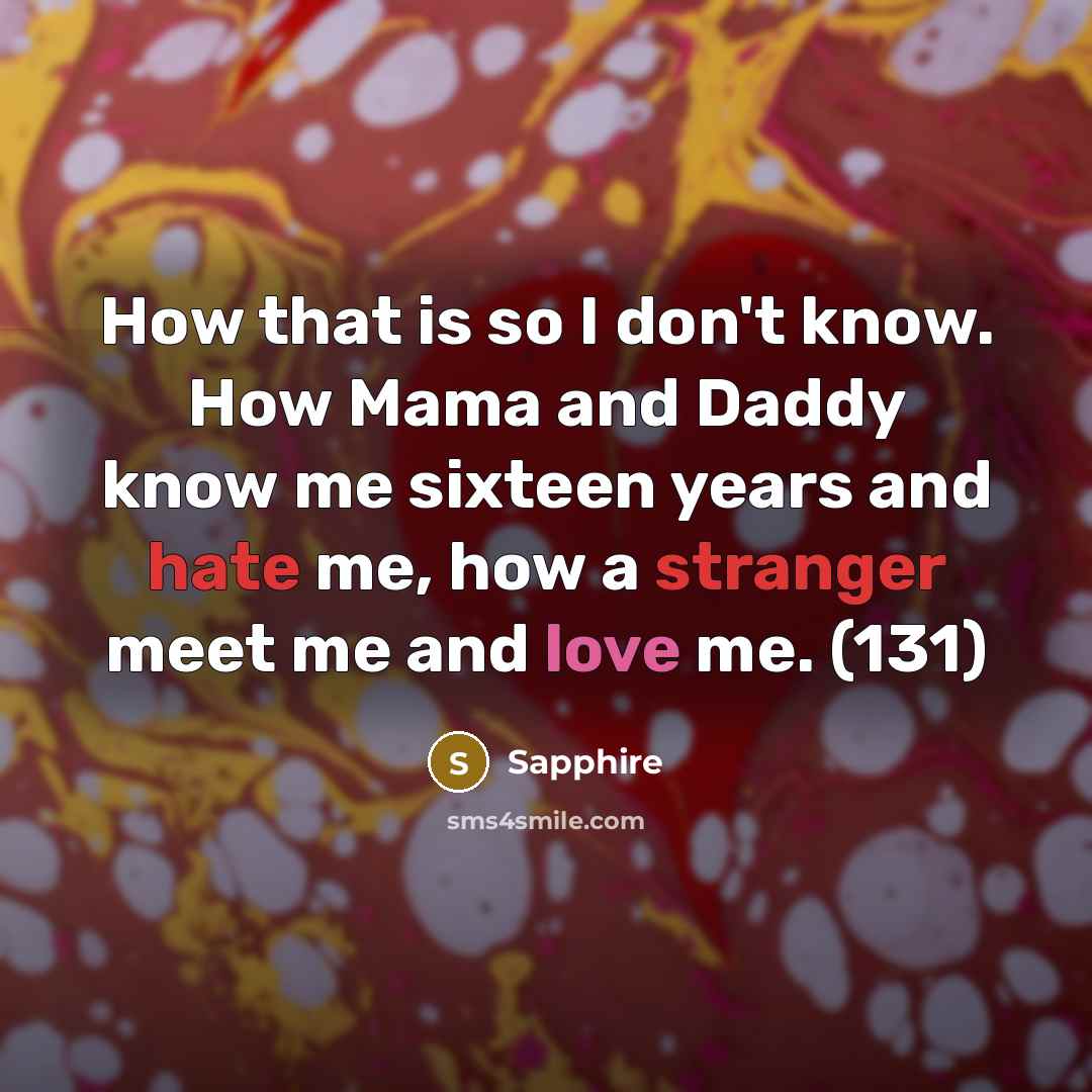“How that is so I don't know. How Mama and Daddy know me sixteen years and hate me, how a stranger meet me and love me. (131)” quote by Sapphire