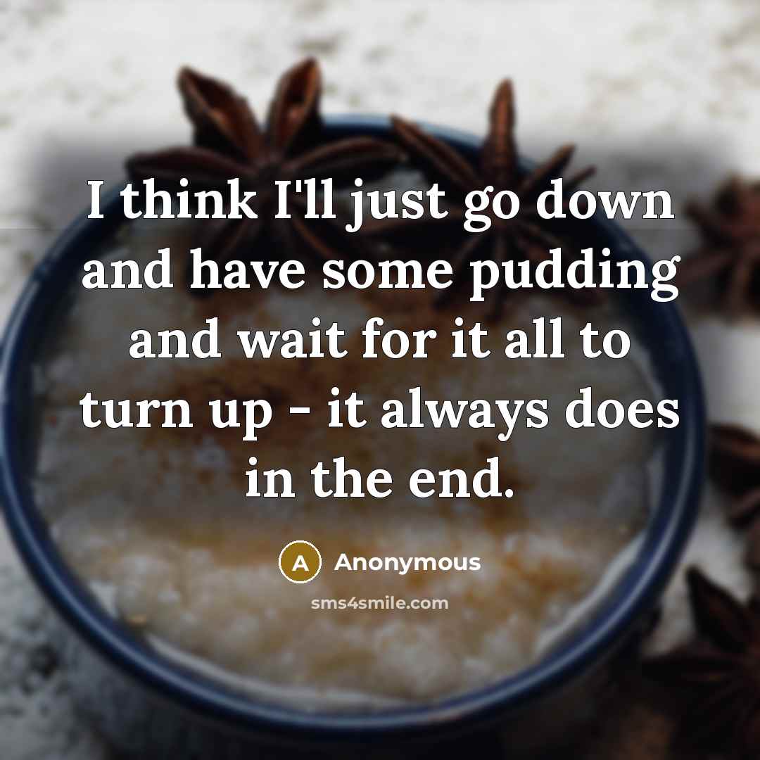 “I think I'll just go down and have some pudding and wait for it all to turn up - it always does in the end.” quote by Anonymous