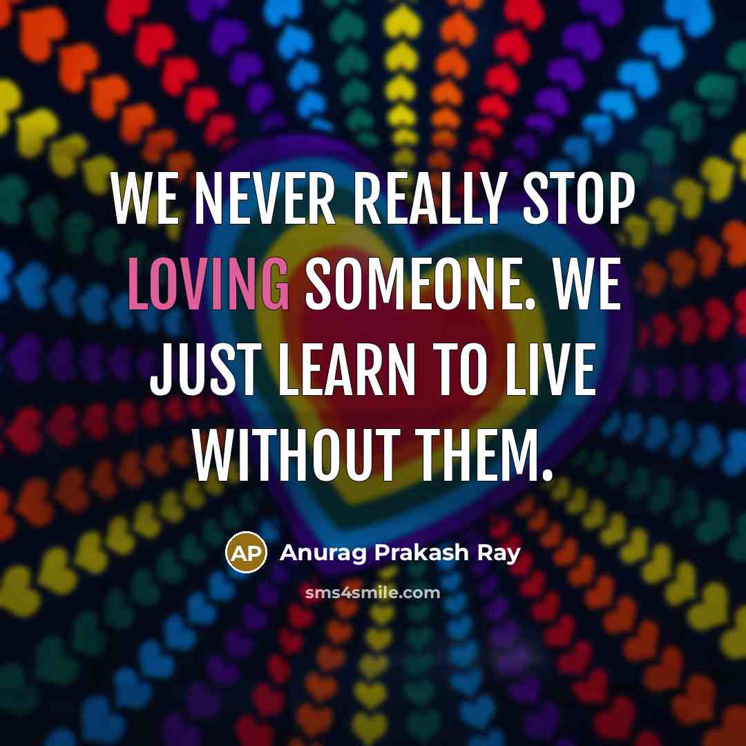 “We never really stop loving someone. We just learn to live without them.” quote by Anurag Prakash Ray