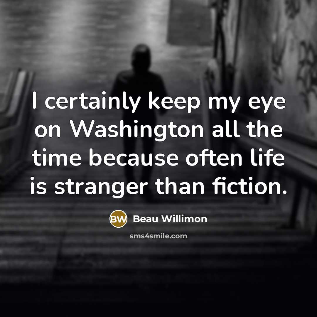 “I certainly keep my eye on Washington all the time because often life is stranger than fiction.” quote by Beau Willimon